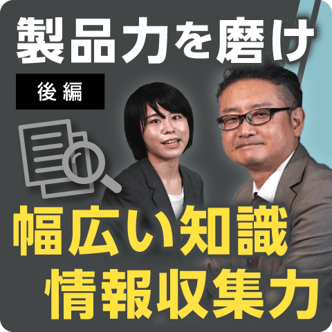 製品力を磨け後編 幅広い知識/情報収集力