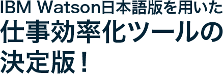 IBM Watson日本語版を用いた仕事効率化ツールの決定版！